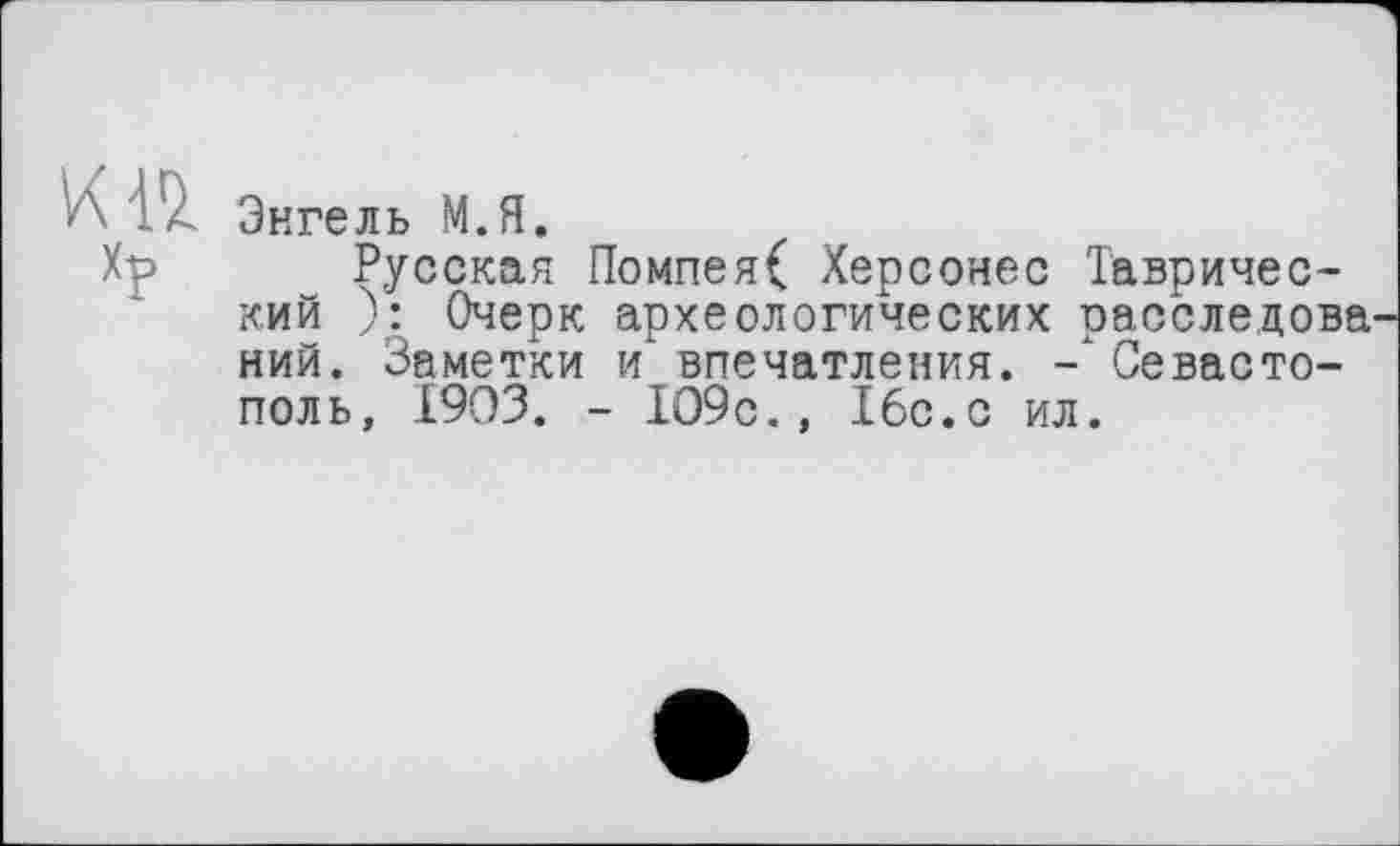 ﻿Энгель М.Я.
Хр Русская Помпея( Херсонес Таврический ): Очерк археологических расследова ний. Заметки и впечатления. Севастополь, 1903. - 109с., 16с.с ил.